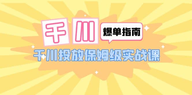 千川-爆单实战指南：千川投放保姆级实战课（22节课时）-海淘下载站