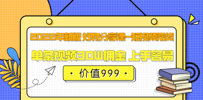 2022年新版 好物分享课-短视频带货：单条视频30W佣金 上手容易（价值999）-海淘下载站