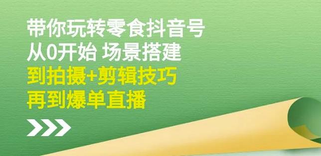 隋校长带你玩转抖音零食号：从0开始场景搭建，到拍摄+剪辑技巧，再到爆单直播-海淘下载站