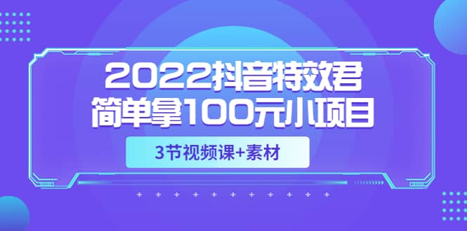 2022抖音特效君简单拿100元小项目，可深耕赚更多（3节视频课+素材）-海淘下载站