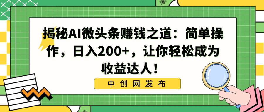 揭秘AI微头条赚钱之道：简单操作，日入200+，让你轻松成为收益达人！-海淘下载站