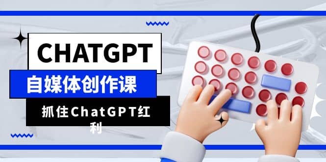 ChatGPT自媒体创作课，抓住ChatGPT红利，助你创作效率提升10倍-海淘下载站