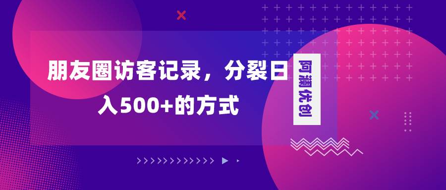 朋友圈访客记录，分裂日入500+，变现加分裂-海淘下载站