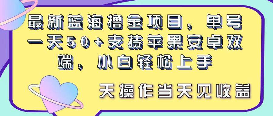 最新蓝海撸金项目，单号一天50+， 支持苹果安卓双端，小白轻松上手 当...-海淘下载站