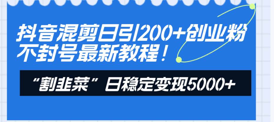 抖音混剪日引200+创业粉不封号最新教程！“割韭菜”日稳定变现5000+！-海淘下载站