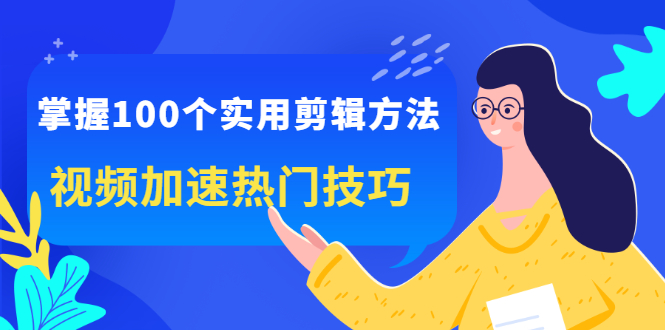 掌握100个实用剪辑方法，让你的视频加速热门，价值999元-海淘下载站