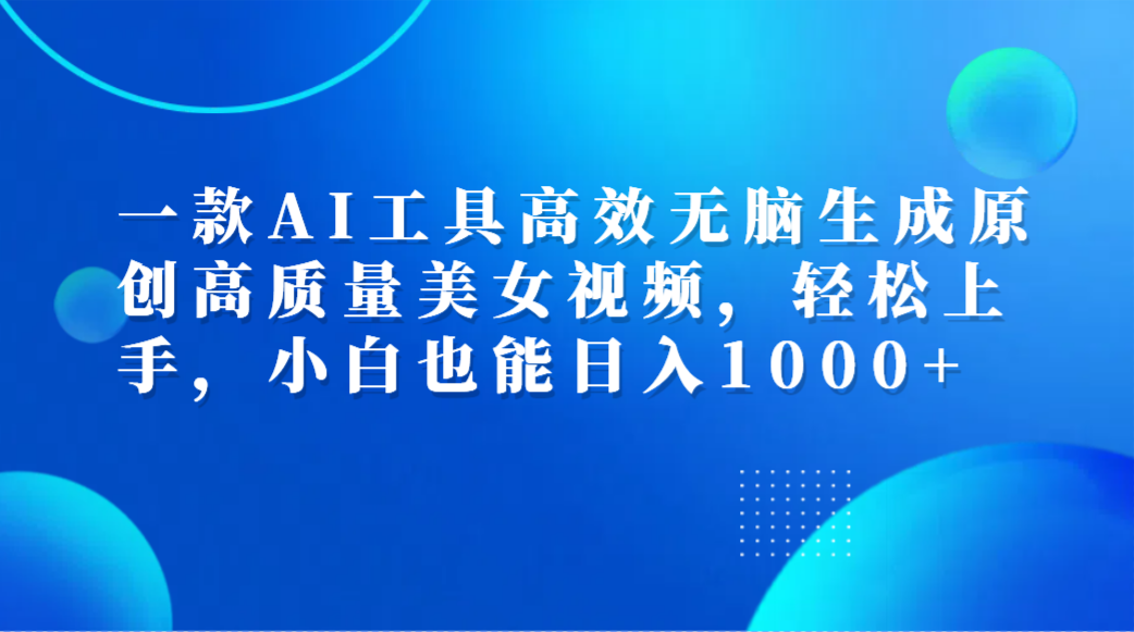 一款AI工具高效无脑生成原创高质量美女视频，轻松上手，小白也能日入1000+-海淘下载站