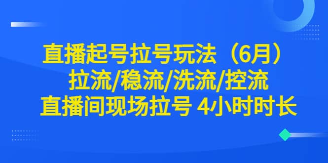 直播起号拉号玩法（6月）拉流/稳流/洗流/控流 直播间现场拉号 4小时时长-海淘下载站