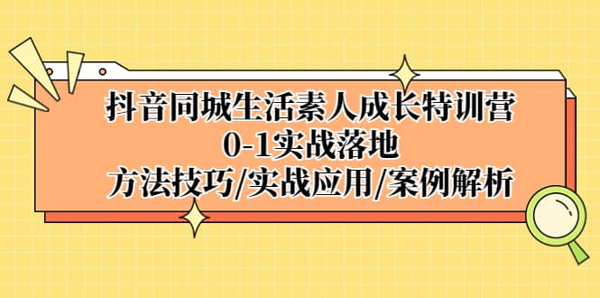 抖音同城生活素人成长特训营，0-1实战落地，方法技巧|实战应用|案例解析-海淘下载站
