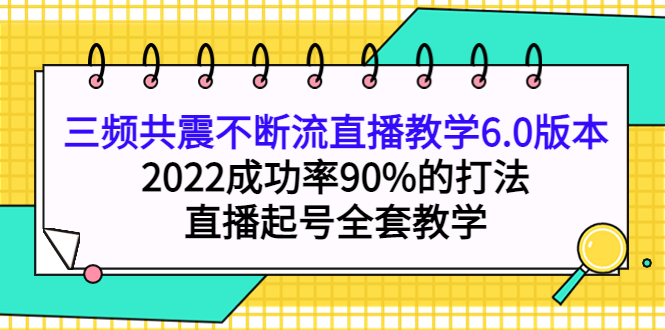 三频共震不断流直播教学6.0版本，2022成功率90%的打法，直播起号全套教学-海淘下载站