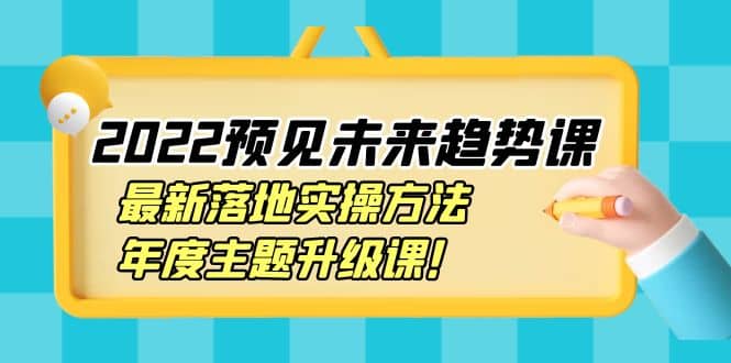 2022预见未来趋势课：最新落地实操方法，年度主题升级课-海淘下载站