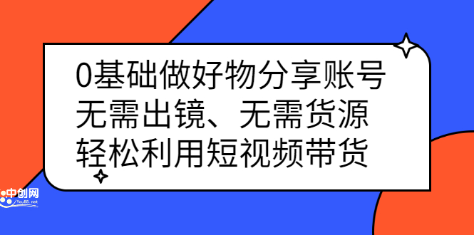 0基础做好物分享账号：无需出镜、无需货源，轻松利用短视频带货-海淘下载站