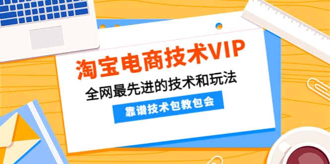 淘宝电商技术VIP，全网最先进的技术和玩法，靠谱技术包教包会，价值1599元-海淘下载站