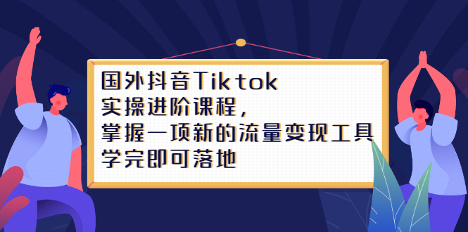 Tiktok实操进阶课程，掌握一项新的流量变现工具，学完即可落地-海淘下载站