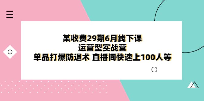 某收费29期6月线下课-运营型实战营 单品打爆防退术 直播间快速上100人等-海淘下载站
