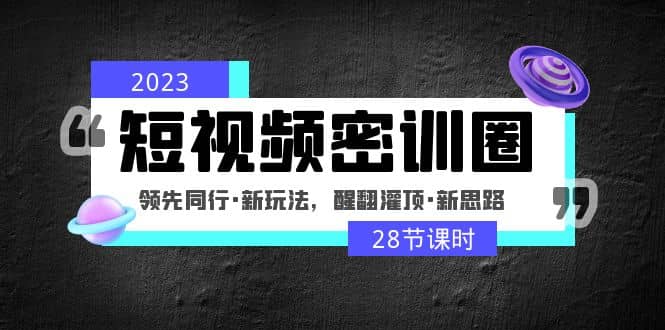 2023短视频密训圈：领先同行·新玩法，醒翻灌顶·新思路（28节课时）-海淘下载站