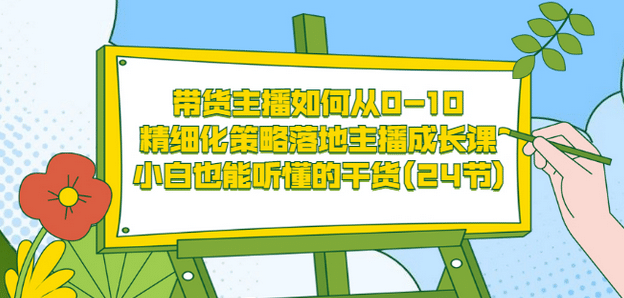 带货主播如何从0-10，精细化策略落地主播成长课，小白也能听懂的干货(24节)-海淘下载站