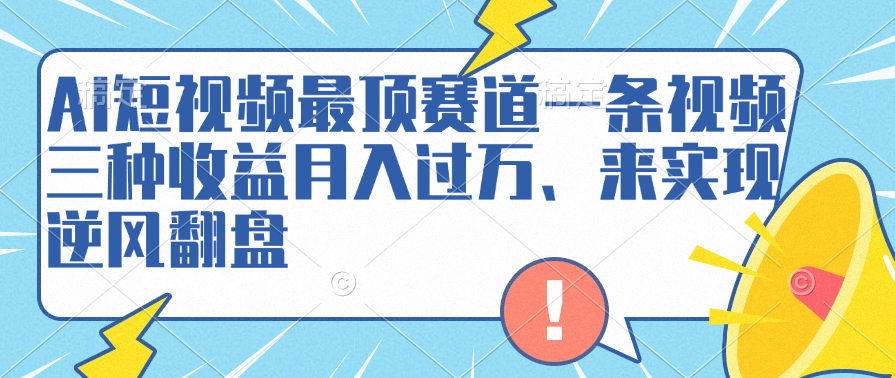 AI短视频最顶赛道，一条视频三种收益月入过万、来实现逆风翻盘-海淘下载站