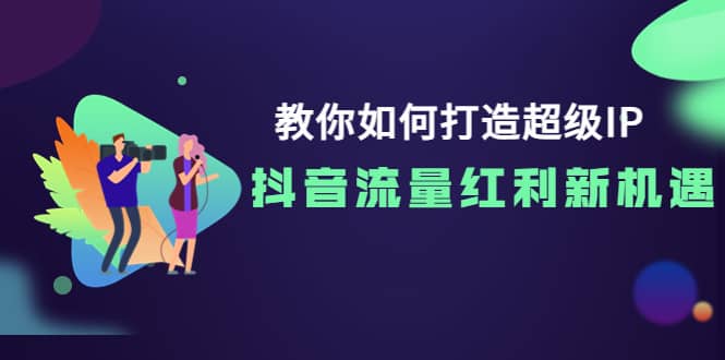 教你如何打造超级IP，抖音流量红利新机遇-海淘下载站