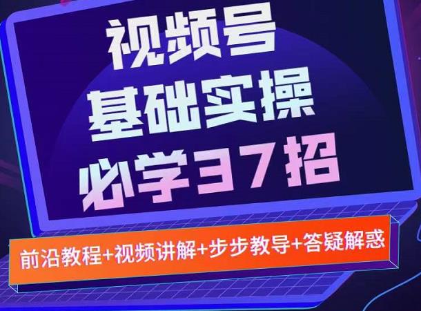 视频号实战基础必学37招，每个步骤都有具体操作流程，简单易懂好操作-海淘下载站
