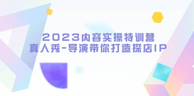 2023内容实操特训营，真人秀-导演带你打造探店IP-海淘下载站