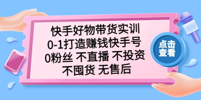 快手好物带货实训：0-1打造赚钱快手号 0粉丝 不直播 不投资 不囤货 无售后-海淘下载站