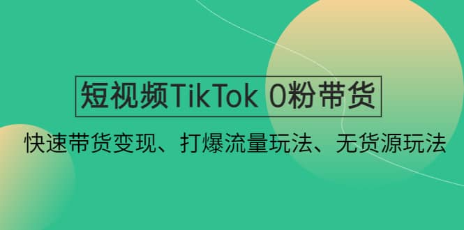 短视频TikTok 0粉带货：快速带货变现、打爆流量玩法、无货源玩法-海淘下载站