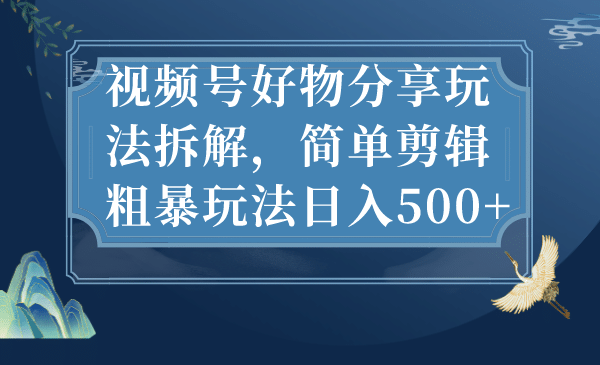 视频号好物分享玩法拆解，简单剪辑粗暴玩法日入500+-海淘下载站