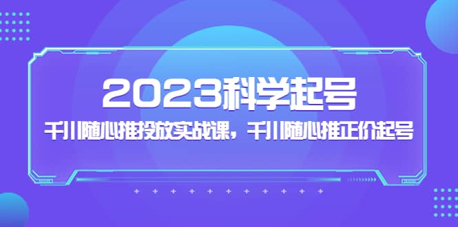 2023科学起号，千川随心推投放实战课，千川随心推正价起号-海淘下载站