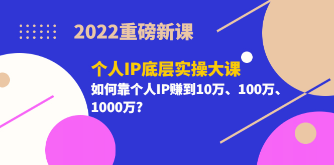 2022重磅新课《个人IP底层实操大课》如何靠个人IP赚到10万、100万、1000万-海淘下载站