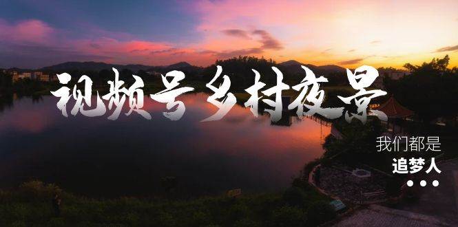 视频号乡村夜景治愈视频课程，一条龙实操玩法（教程+素材+软件）-海淘下载站