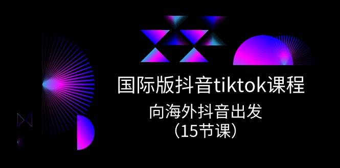 国际版 抖音tiktok实战课程，向海外抖音出发（15节课）-海淘下载站