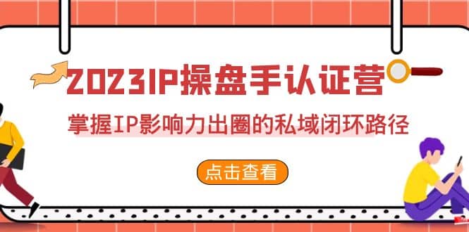 2023·IP操盘手·认证营·第2期，掌握IP影响力出圈的私域闭环路径（35节）-海淘下载站