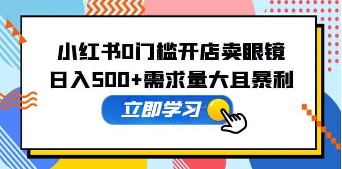 小红书0门槛开店卖眼镜，一部手机可操作-海淘下载站