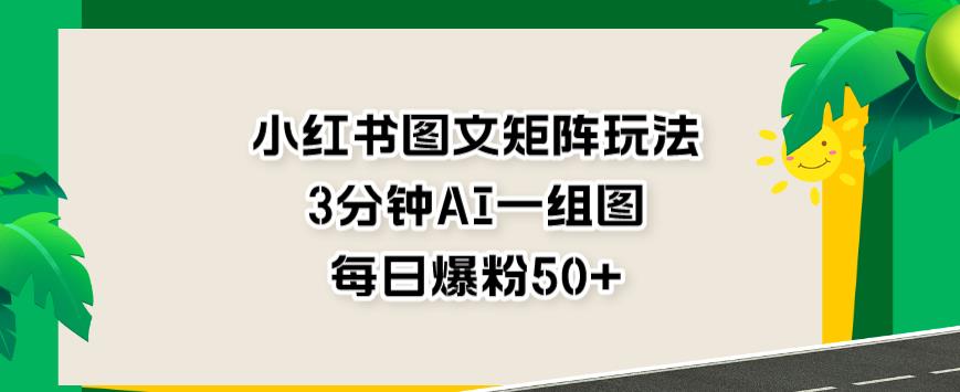 小红书图文矩阵玩法，3分钟AI一组图，每日爆粉50+【揭秘】-海淘下载站