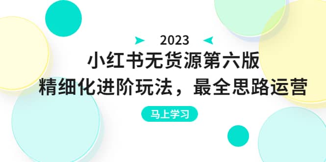 绅白不白·小红书无货源第六版,精细化进阶玩法,最全思路运营,可长久操作-海淘下载站