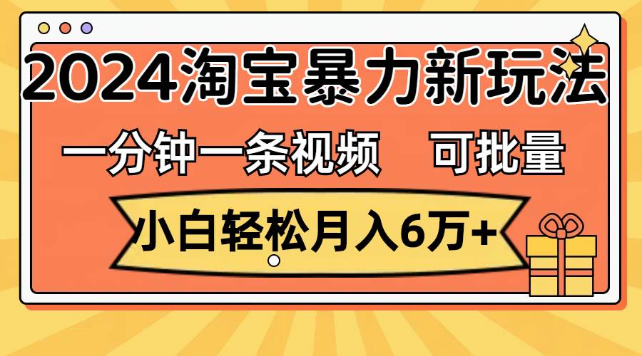 一分钟一条视频，小白轻松月入6万+，2024淘宝暴力新玩法，可批量放大收益-海淘下载站