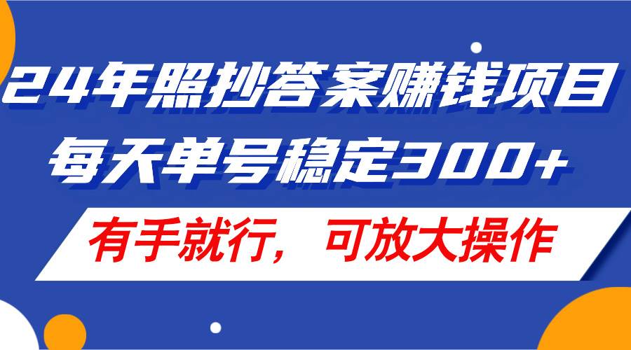 24年照抄答案赚钱项目，每天单号稳定300+，有手就行，可放大操作-海淘下载站