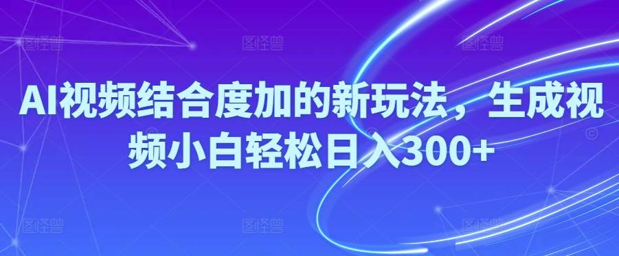 Ai视频结合度加的新玩法,生成视频小白轻松日入300+-海淘下载站