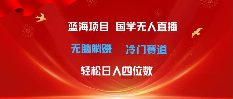 超级蓝海项目 国学无人直播日入四位数 无脑躺赚冷门赛道 最新玩法-海淘下载站