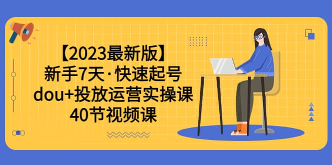 【2023最新版】新手7天·快速起号：dou+投放运营实操课（40节视频课）-海淘下载站