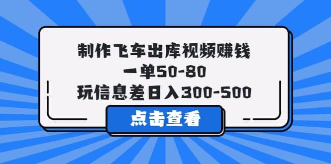 制作飞车出库视频赚钱，一单50-80，玩信息差日入300-500-海淘下载站