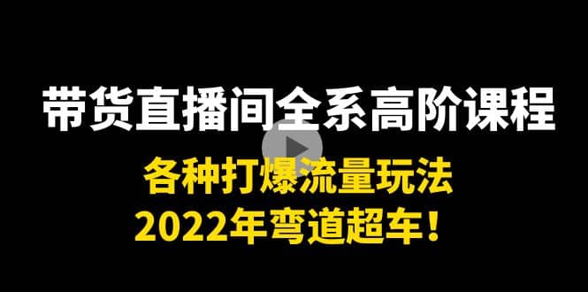 带货直播间全系高阶课程：各种打爆流量玩法，2022年弯道超车-海淘下载站