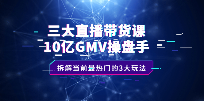 三大直播带货课：10亿GMV操盘手，拆解当前最热门的3大玩法-海淘下载站