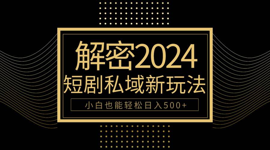 10分钟教会你2024玩转短剧私域变现，小白也能轻松日入500+-海淘下载站