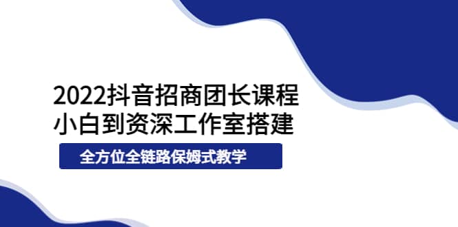 2022抖音招商团长课程，从小白到资深工作室搭建，全方位全链路保姆式教学-海淘下载站