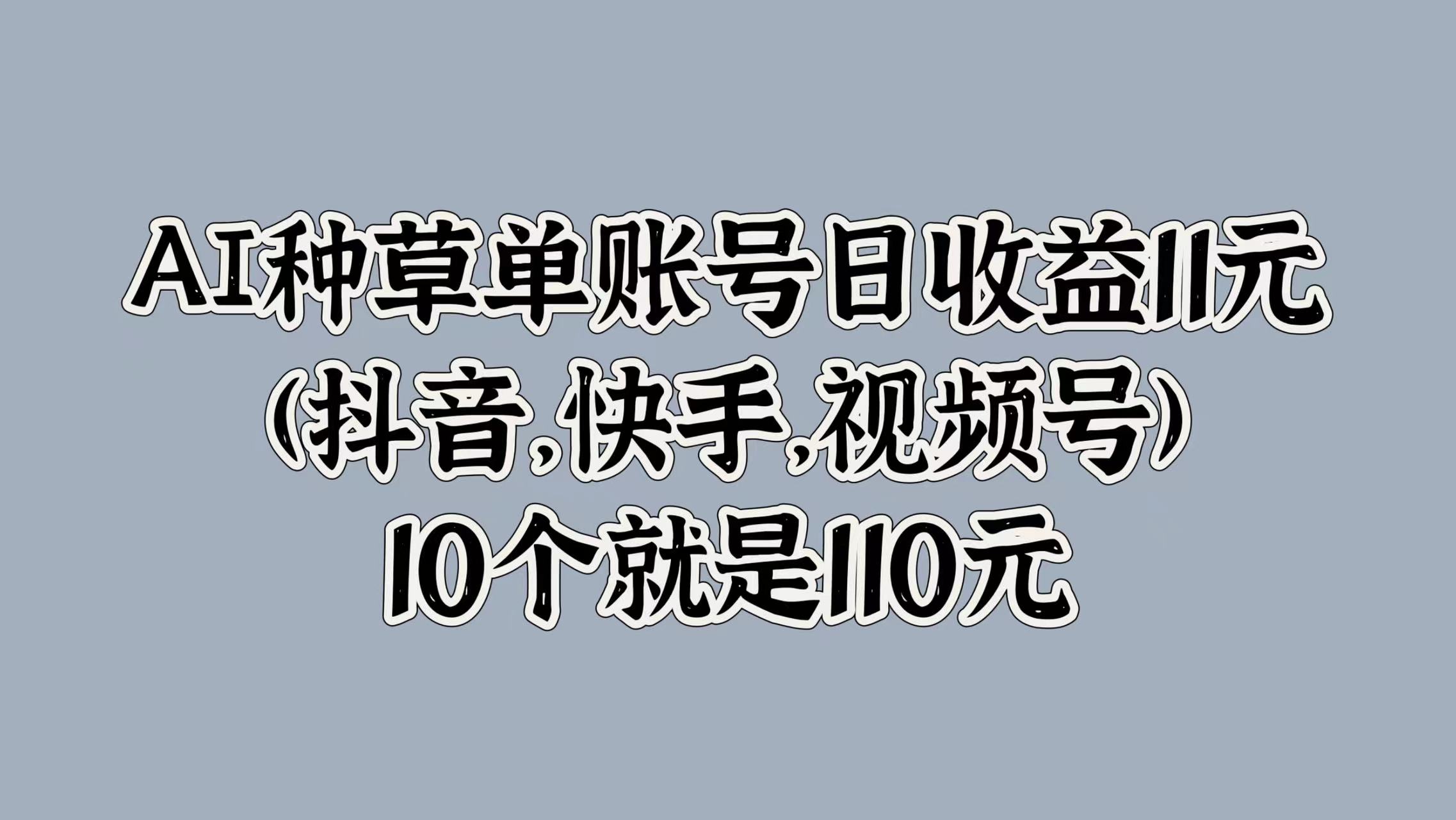 AI种草单账号日收益11元(抖音，快手，视频号)，10个就是110元-海淘下载站