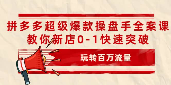 拼多多超级爆款操盘手全案课，教你新店0-1快速突破，玩转百万流量-海淘下载站