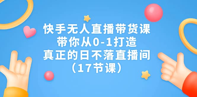 快手无人直播带货课,带你从0-1打造,真正的日不落直播间(17节课)-海淘下载站