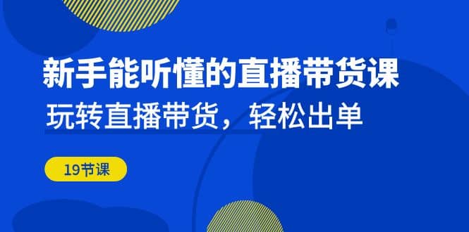 新手能听懂的直播带货课：玩转直播带货，轻松出单（19节课）-海淘下载站